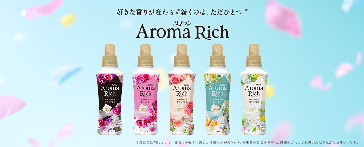 好きな香りが変わらず続くのは、ただひとつ。* ソフラン Aroma Rich *当社柔軟剤において※香りの強さの感じ方は個人差があります。使用量の目安を参考に、周囲の方にもご配慮いただきながらお使いください。