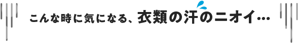 こんな時に気になる、衣類の汗のニオイ⋯